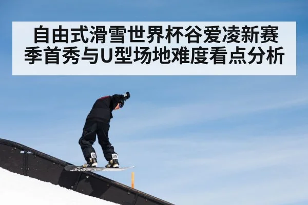 自由式滑雪世界杯谷爱凌新赛季首秀与U型场地难度看点分析
