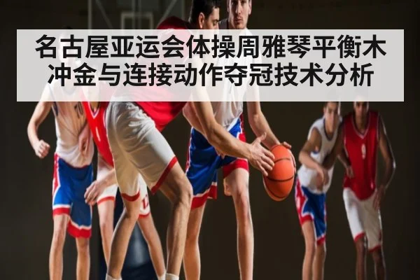 名古屋亚运会体操周雅琴平衡木冲金与连接动作夺冠技术分析