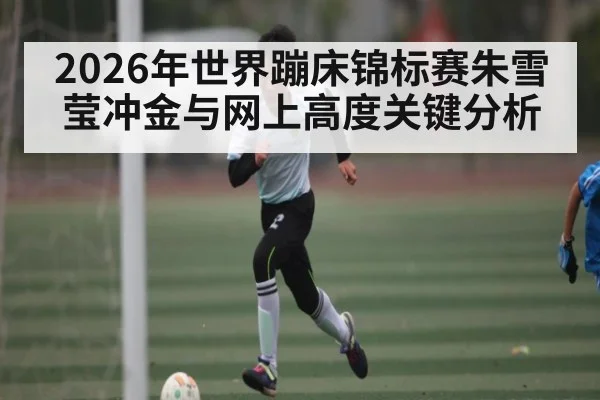2026年世界蹦床锦标赛朱雪莹冲金与网上高度关键分析