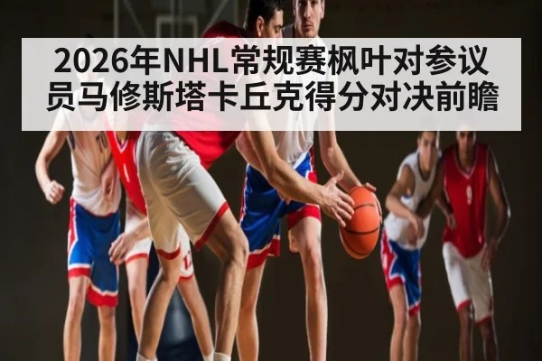 2026年NHL常规赛枫叶对参议员马修斯塔卡丘克得分对决前瞻