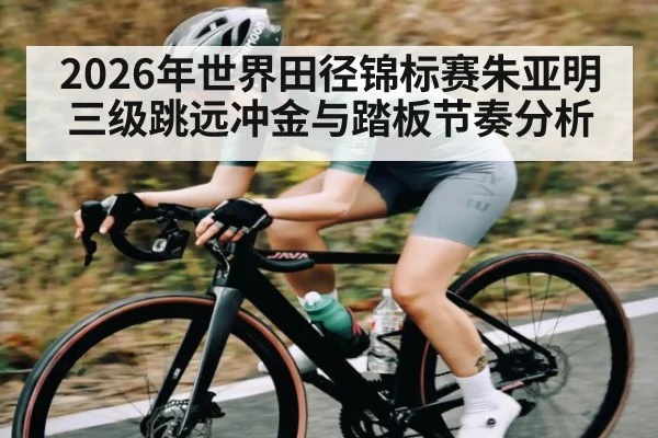 2026年世界田径锦标赛朱亚明三级跳远冲金与踏板节奏分析