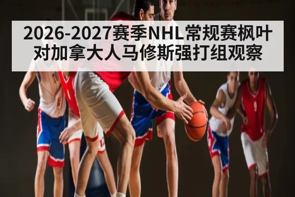 2026-2027赛季NHL常规赛枫叶对加拿大人马修斯强打组观察